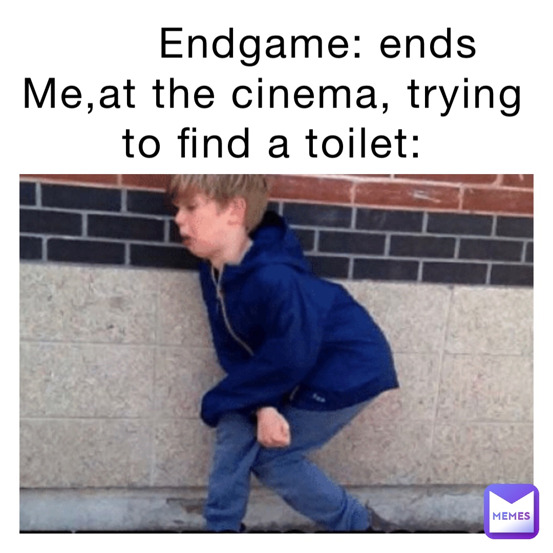 Endgame: ends       
Me,at the cinema, trying to find a toilet: