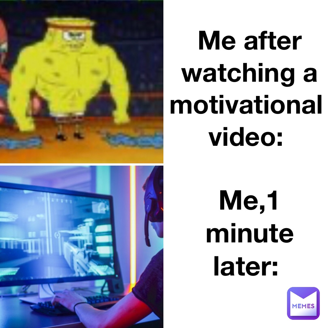 Me after watching a motivational video: Me,1 minute later: