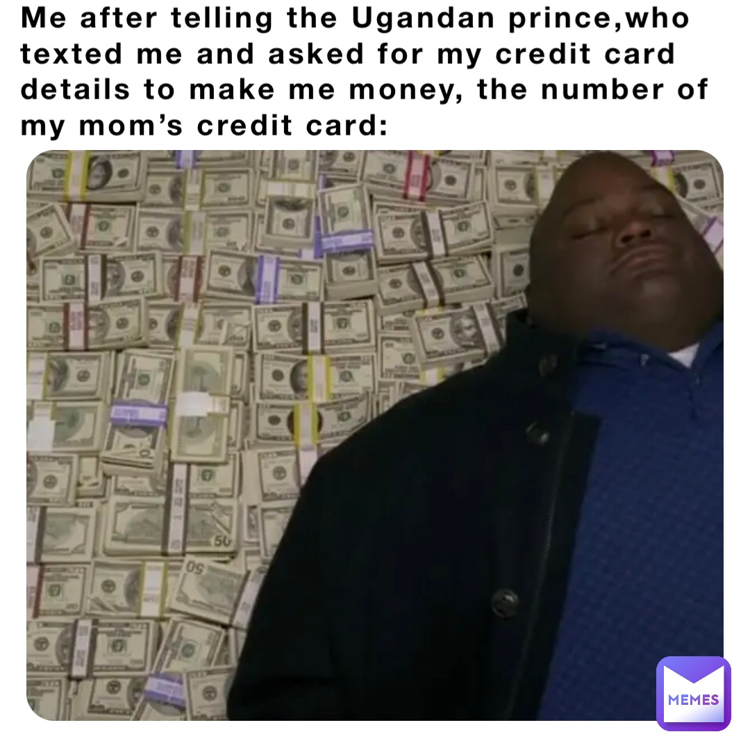 Me after telling the Ugandan prince,who texted me and asked for my credit card details to make me money, the number of my mom’s credit card: