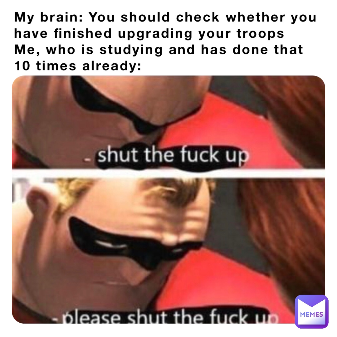My brain: You should check whether you have finished upgrading your troops
Me, who is studying and has done that 10 times already: