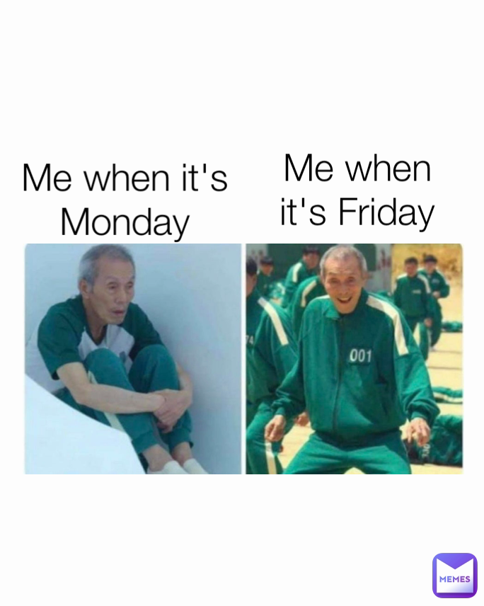 Me when it's Friday Me when it's Monday