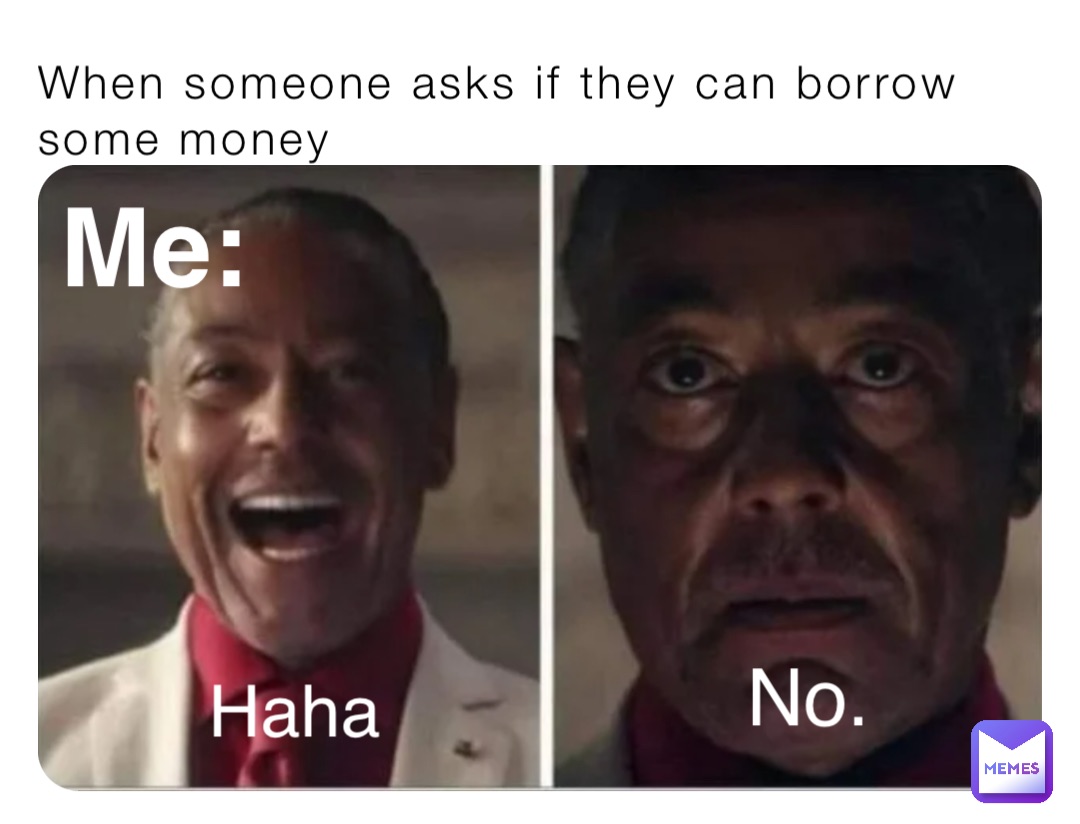 When someone asks if they can borrow some money Me: Haha No.