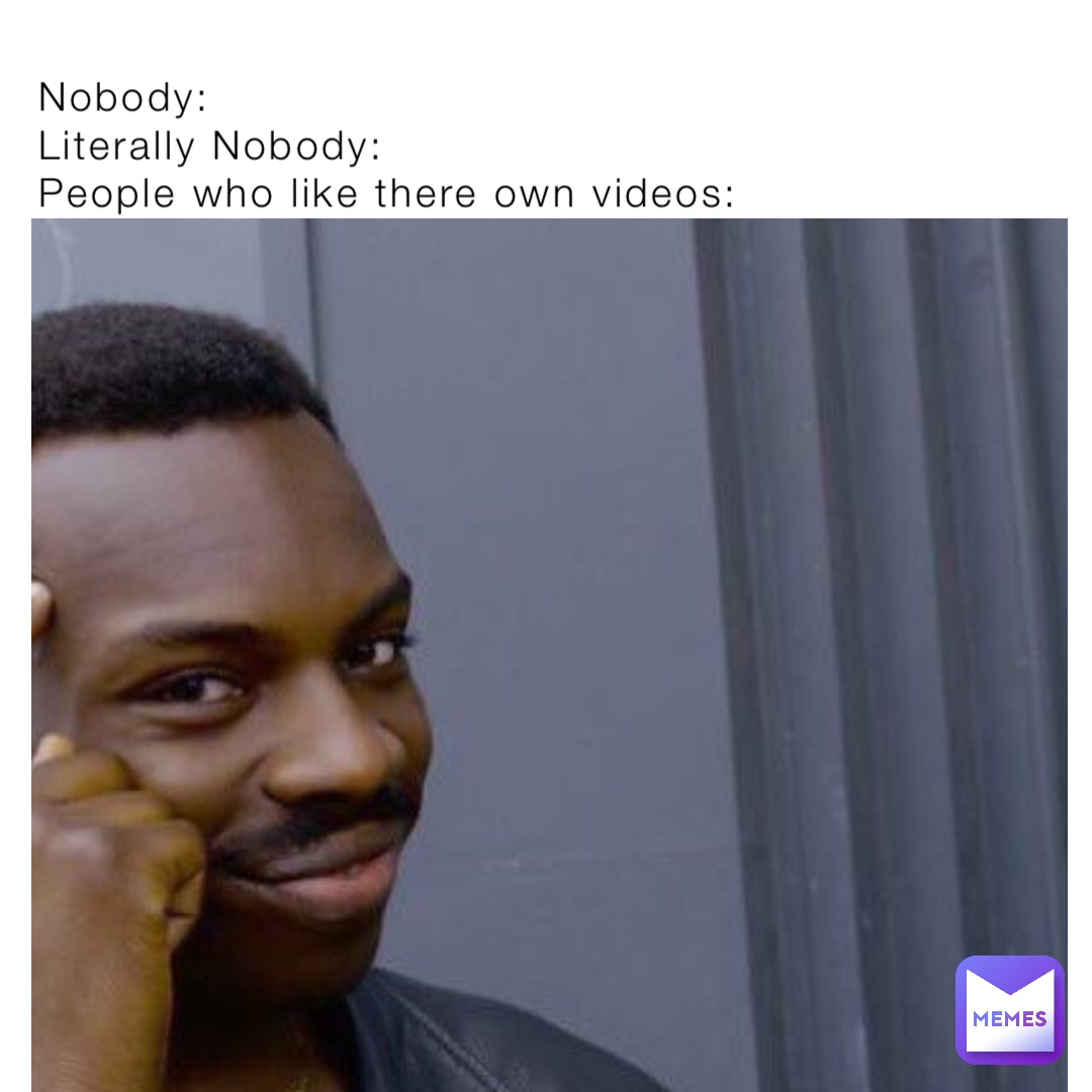 Nobody:
Literally Nobody:
People who like there own videos: