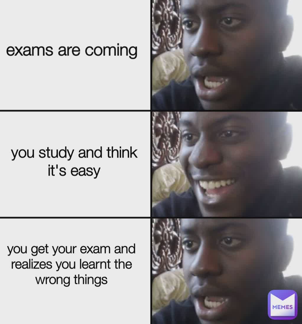 exams are coming you study and think it's easy you get your exam and realizes you learnt the wrong things