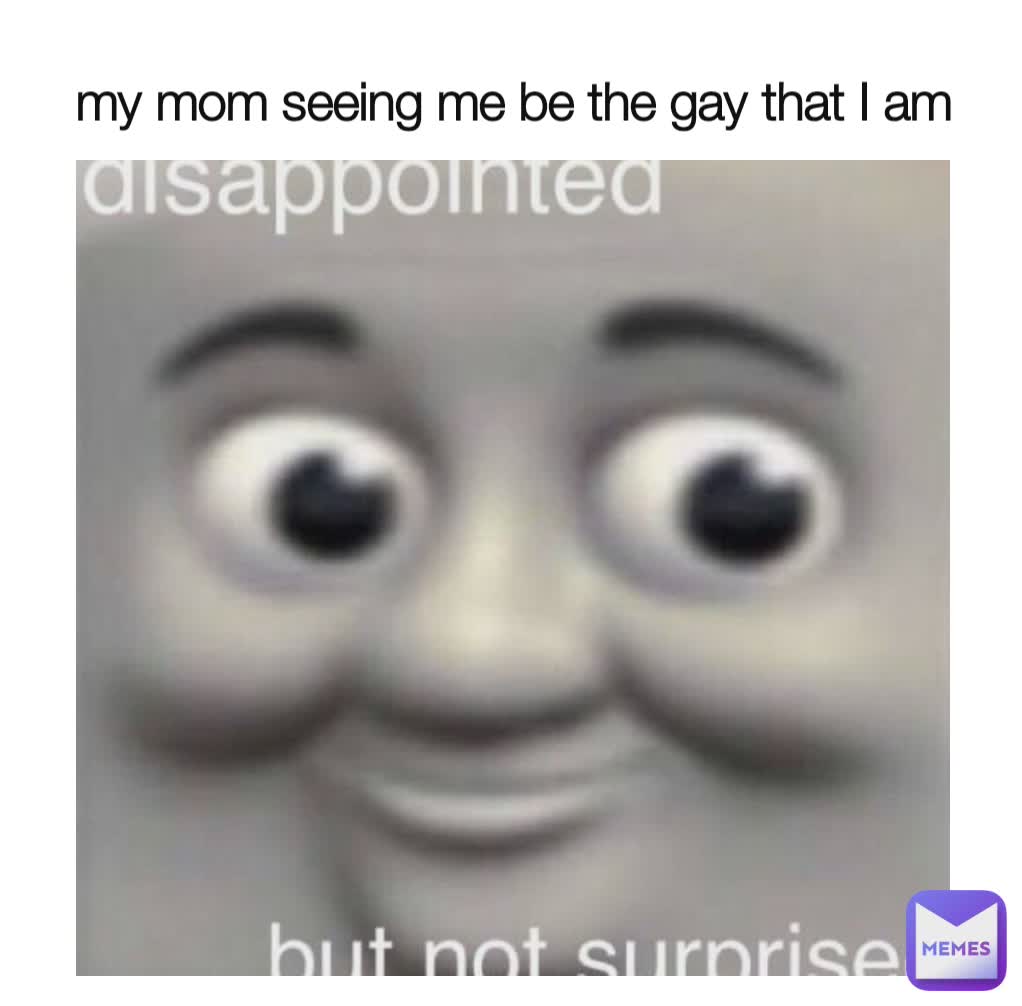 my mom seeing me be the gay that I am