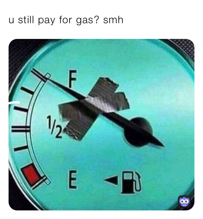 u still pay for gas? smh