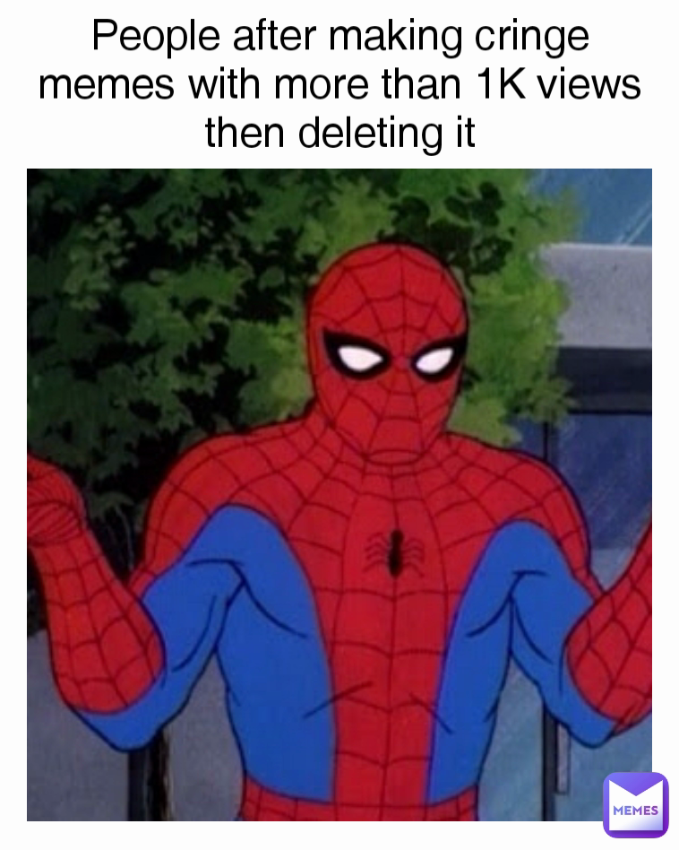 People after making cringe memes with more than 1K views then deleting it