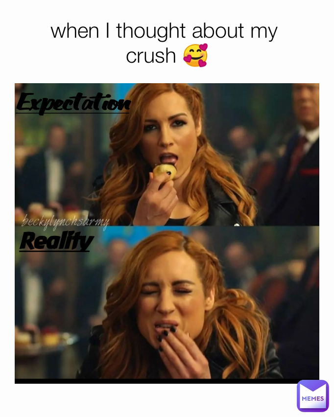 Reality
 when I thought about my 
crush 🥰 
Expectation