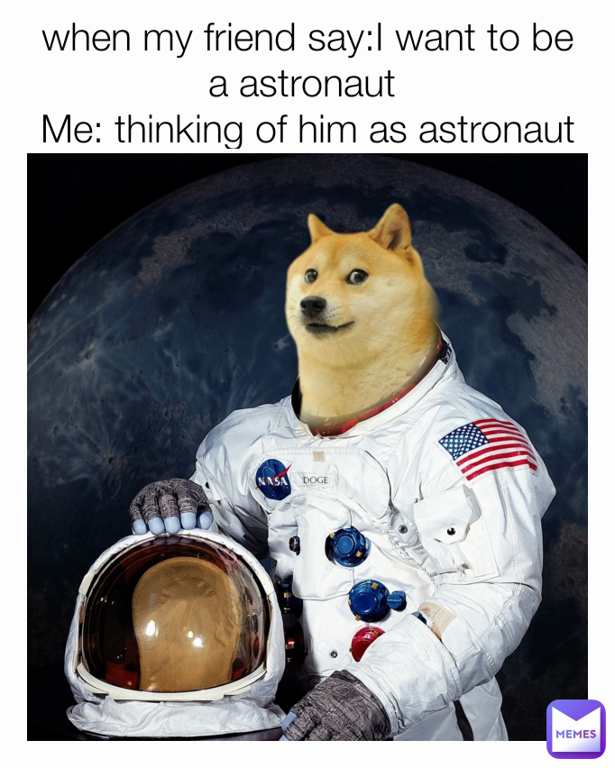 when my friend say:I want to be a astronaut 
Me: thinking of him as astronaut