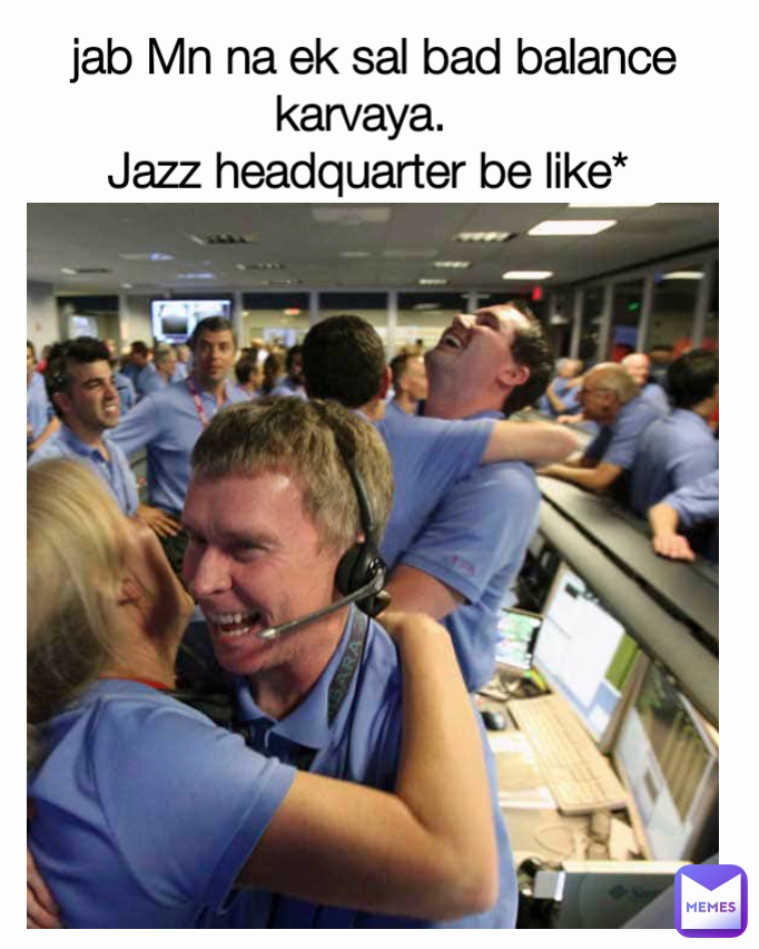  jab Mn na ek sal bad balance  karvaya. 
Jazz headquarter be like*
