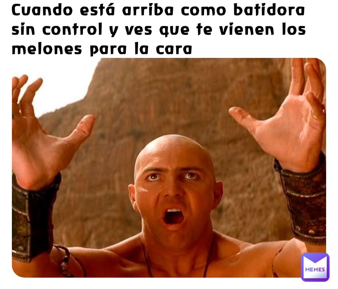 Cuando está arriba como batidora sin control y ves que te vienen los melones para la cara