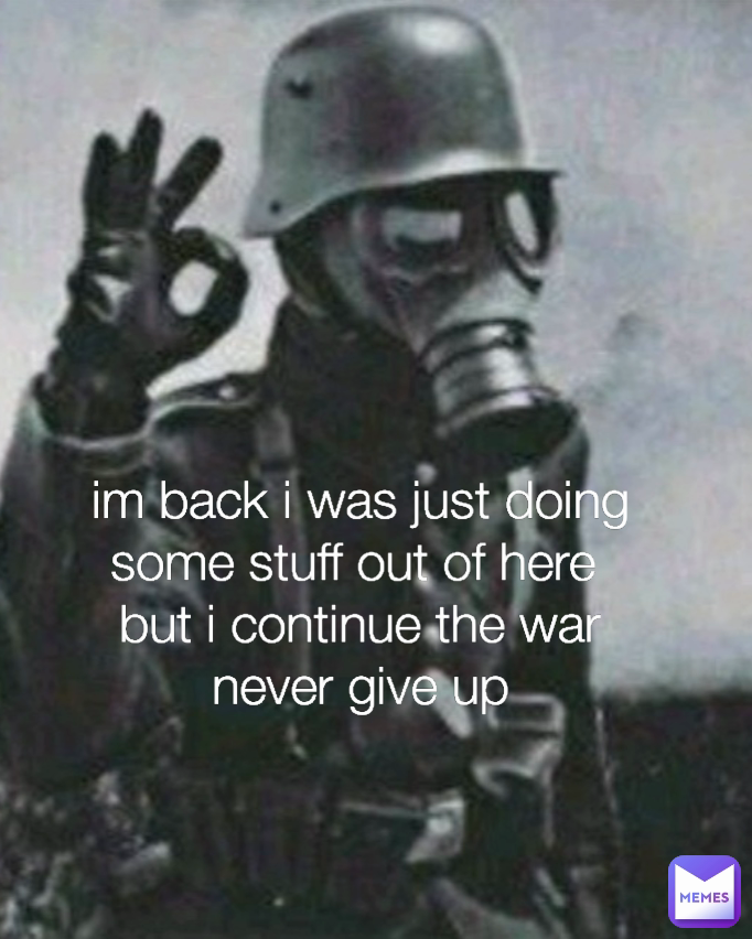 im back i was just doing some stuff out of here 
but i continue the war never give up