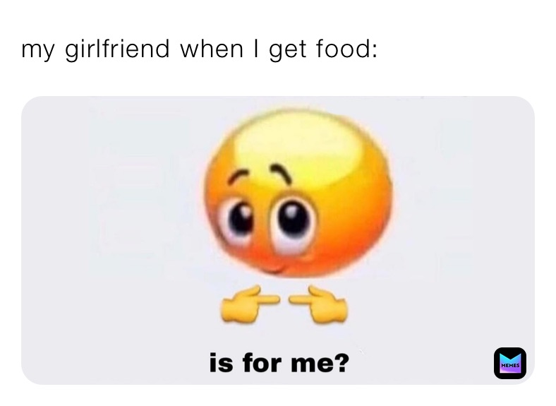 my girlfriend when I get food: