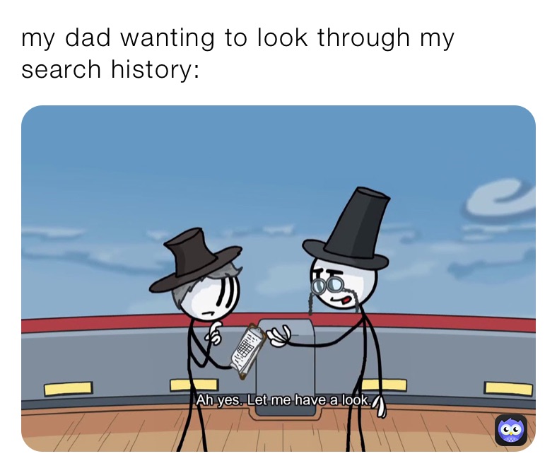 my dad wanting to look through my search history: