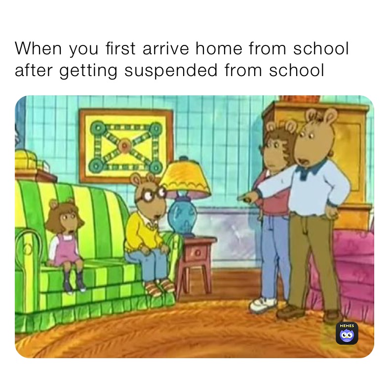 
When you first arrive home from school￼ after getting suspended from school￼