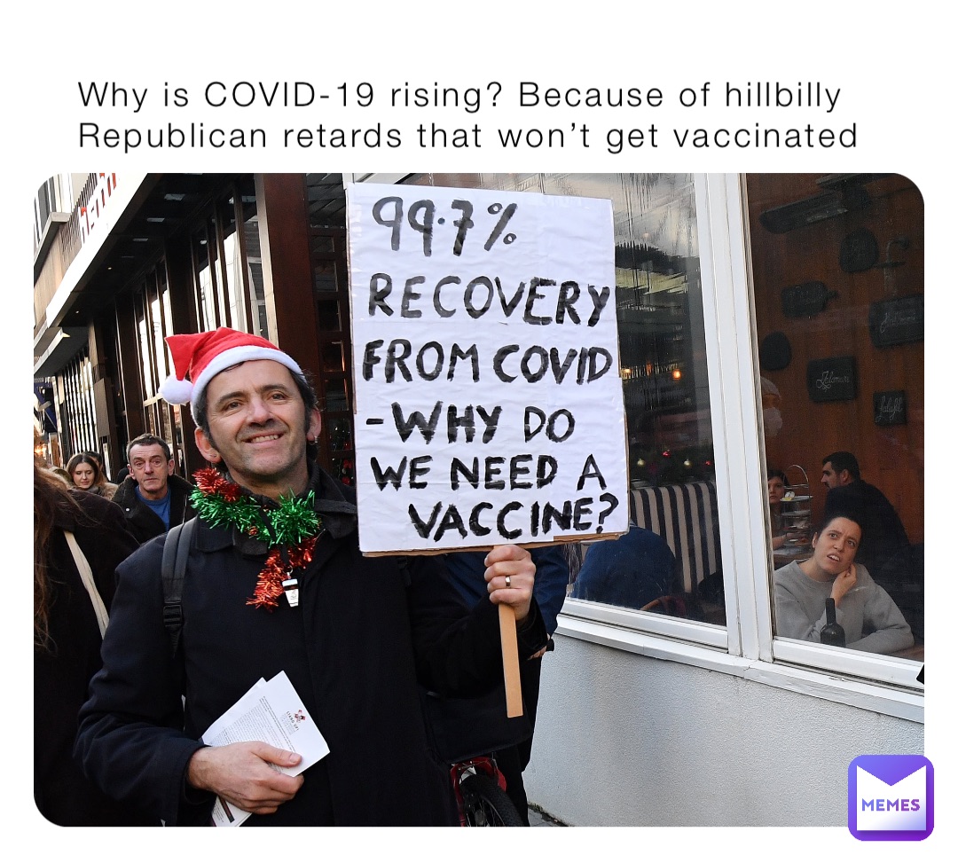 Why is COVID-19 rising? Because of hillbilly Republican retards that won’t get vaccinated