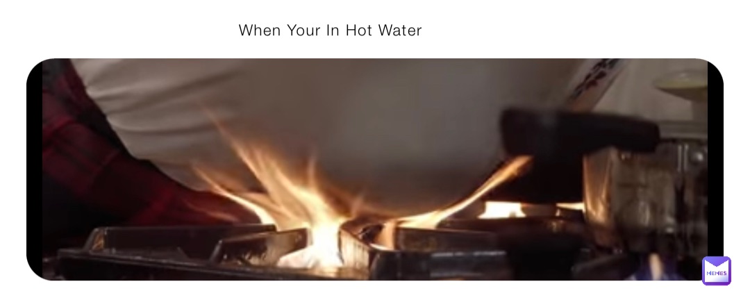 When Your In Hot Water