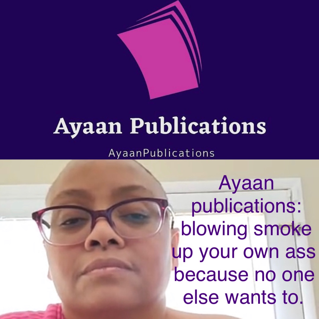 Ayaan Publications: Blowing smoke up your own ass because no one else wants to.