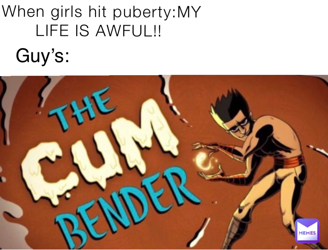 When girls hit puberty:MY LIFE IS AWFUL!! Guy’s: