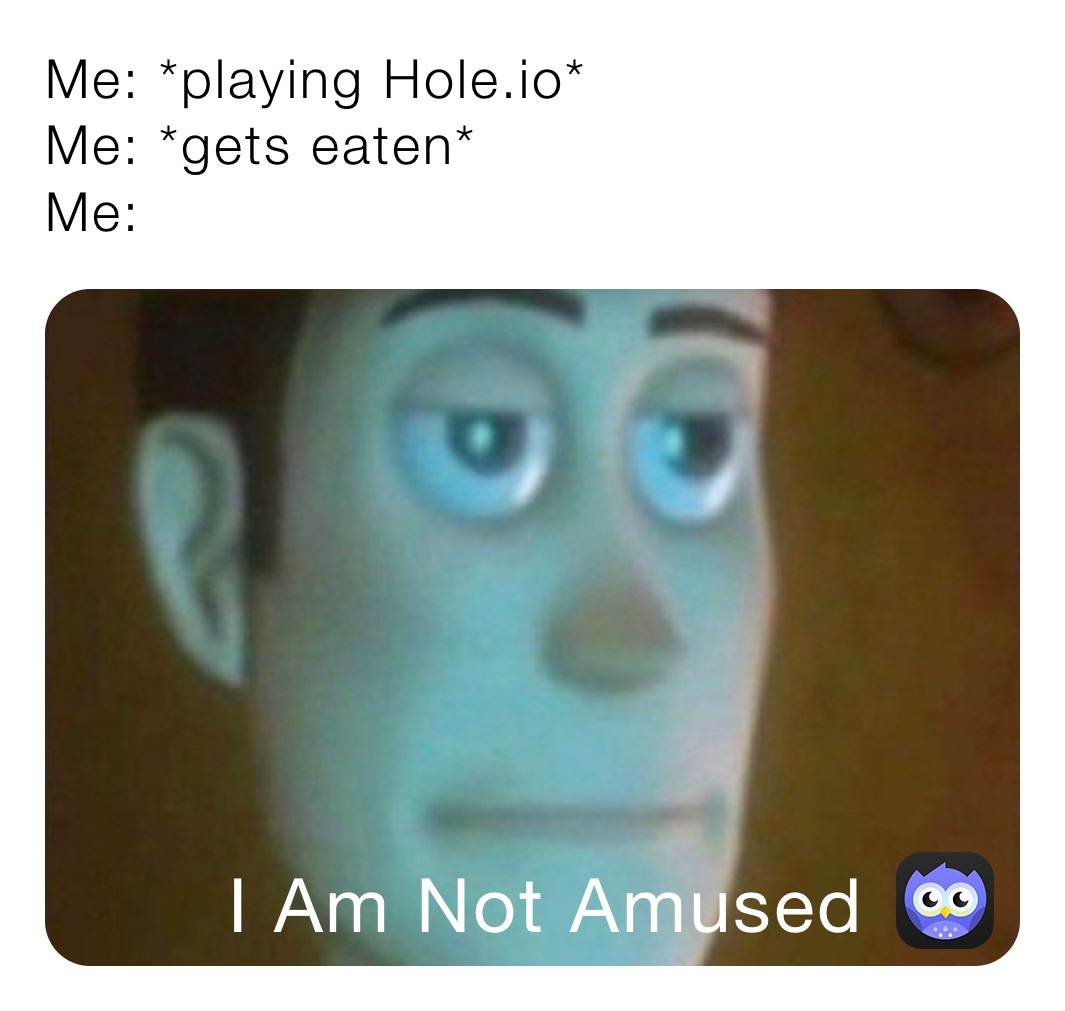 Me: *playing Hole.io*
Me: *gets eaten*
Me: