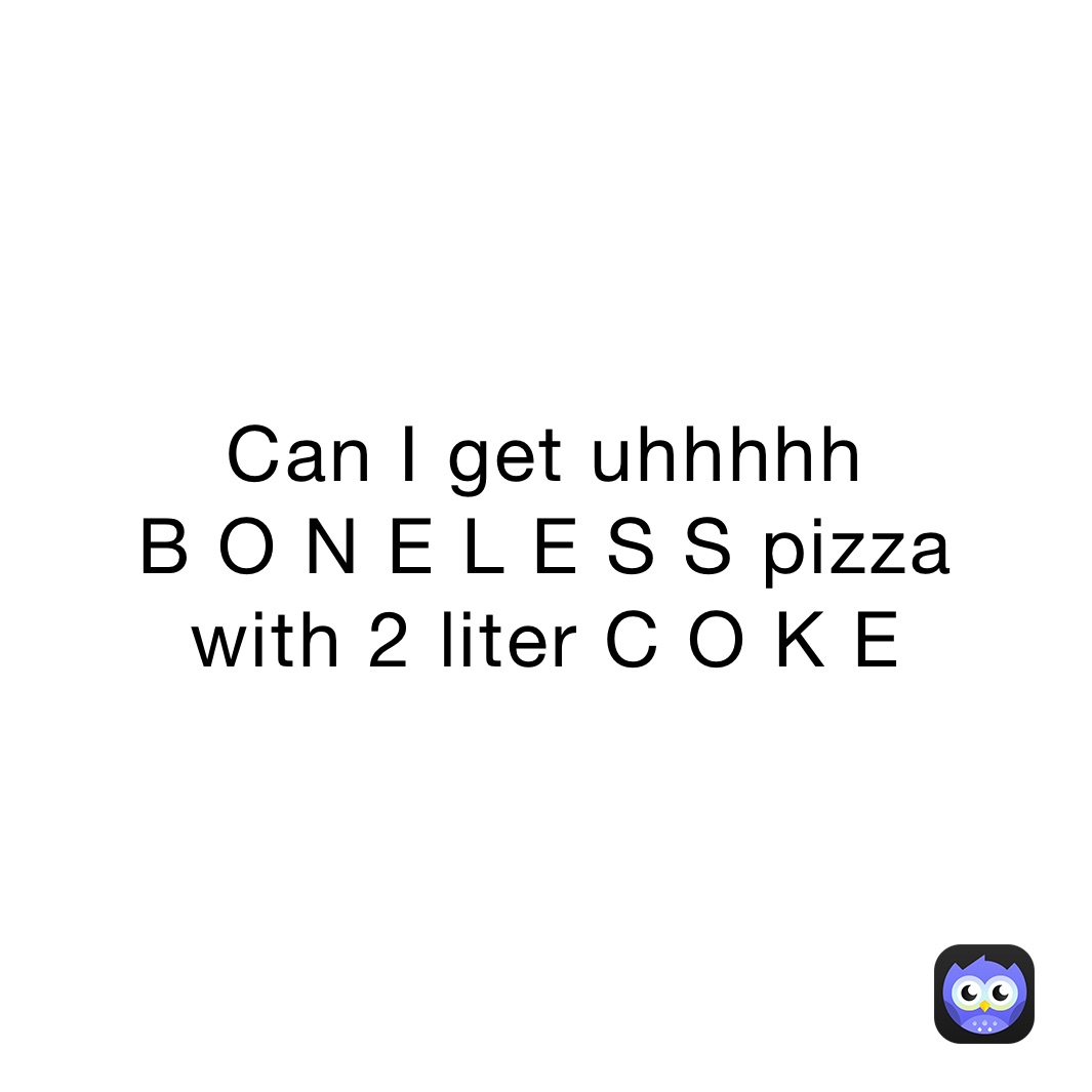 Can I get uhhhhh 
B O N E L E S S pizza
with 2 liter C O K E