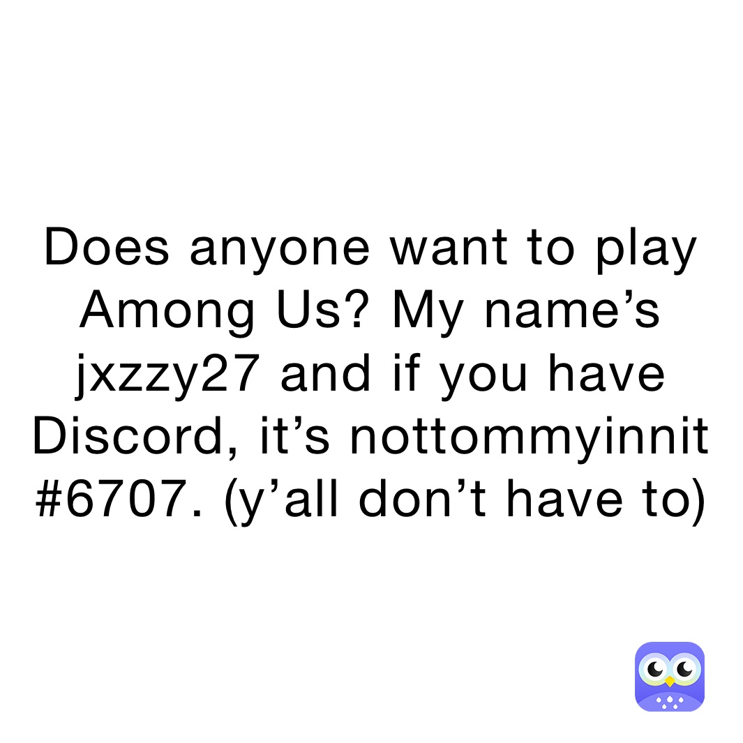 Does anyone want to play Among Us? My name’s jxzzy27 and if you have Discord, it’s nottommyinnit #6707. (y’all don’t have to)