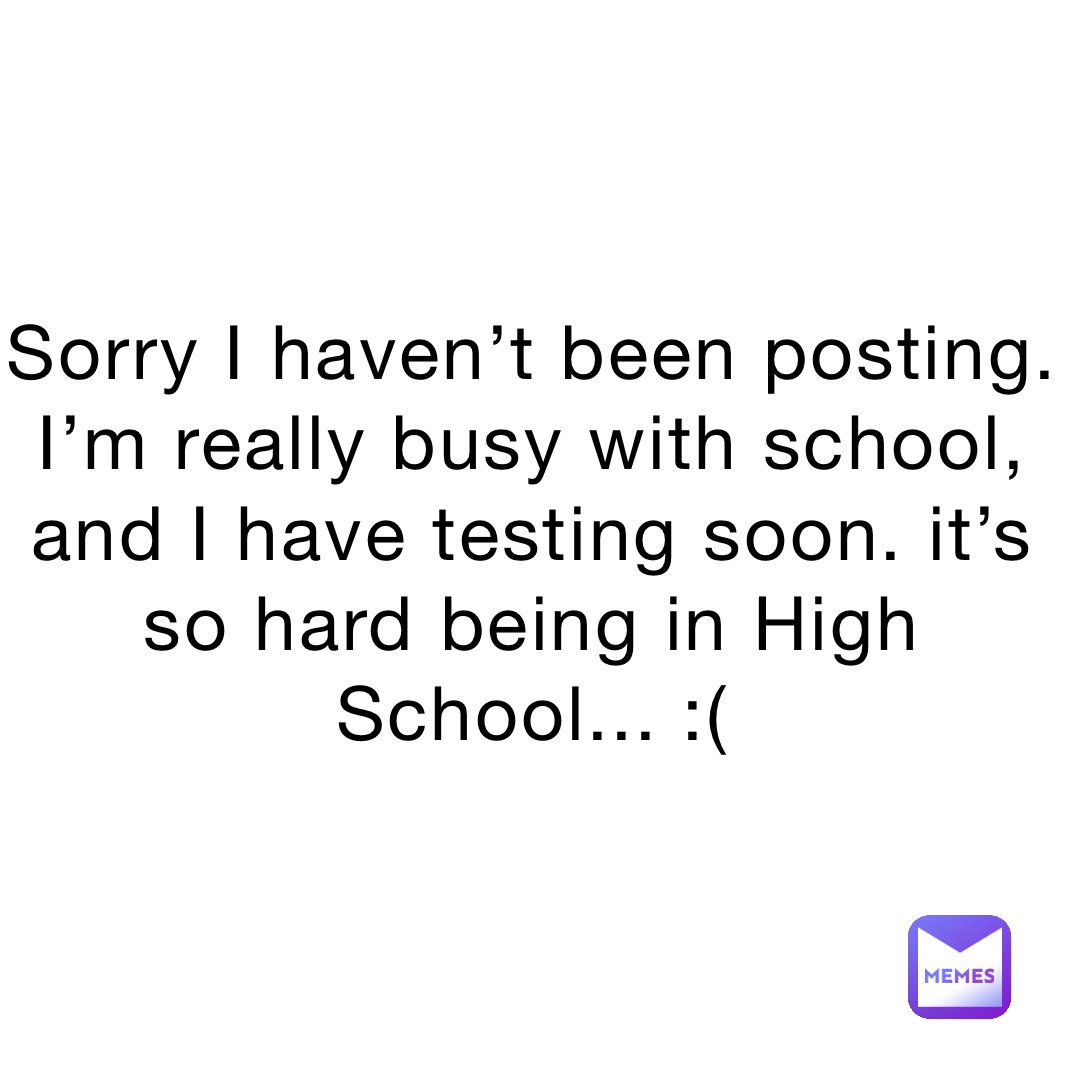 Sorry I haven’t been posting. I’m really busy with school, and I have testing soon. it’s so hard being in High School... :(
