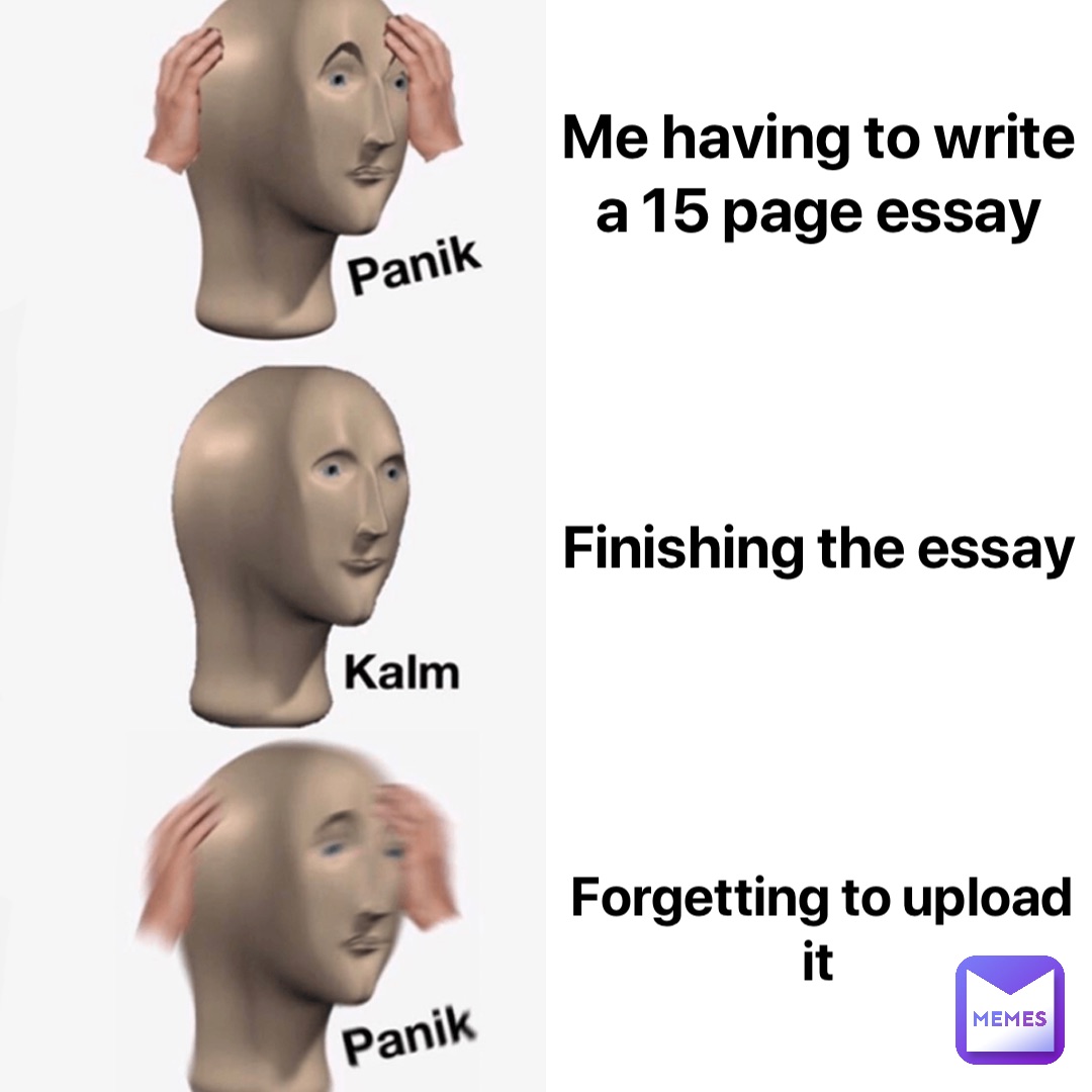 Me having to write a 15 page essay Finishing the essay Forgetting to upload it
