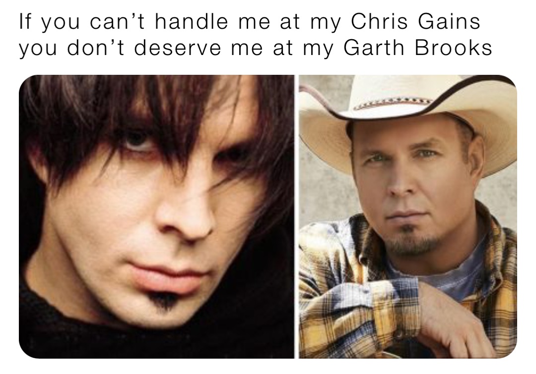 If you can’t handle me at my Chris Gains you don’t deserve me at my Garth Brooks