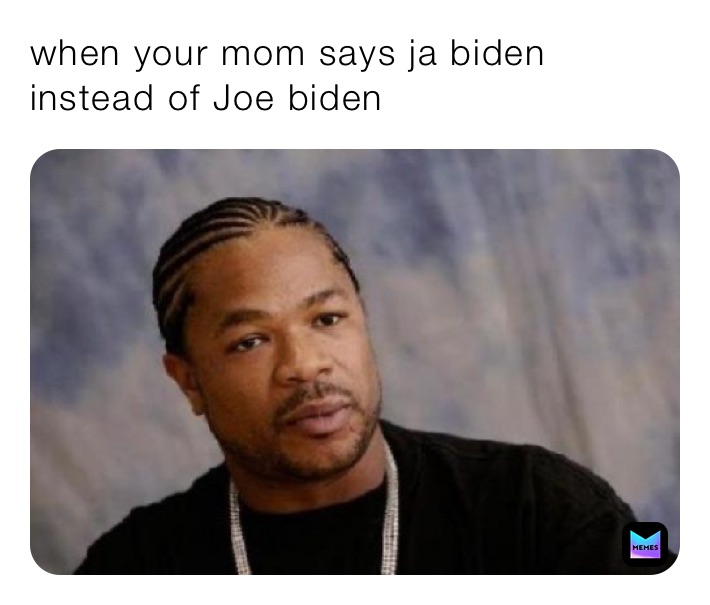 when your mom says ja biden instead of Joe biden