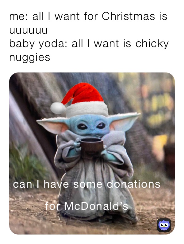 me: all I want for Christmas is uuuuuu
baby yoda: all I want is chicky nuggies