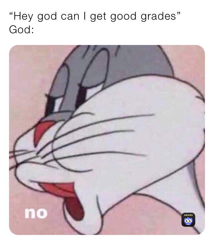 “Hey god can I get good grades” God: