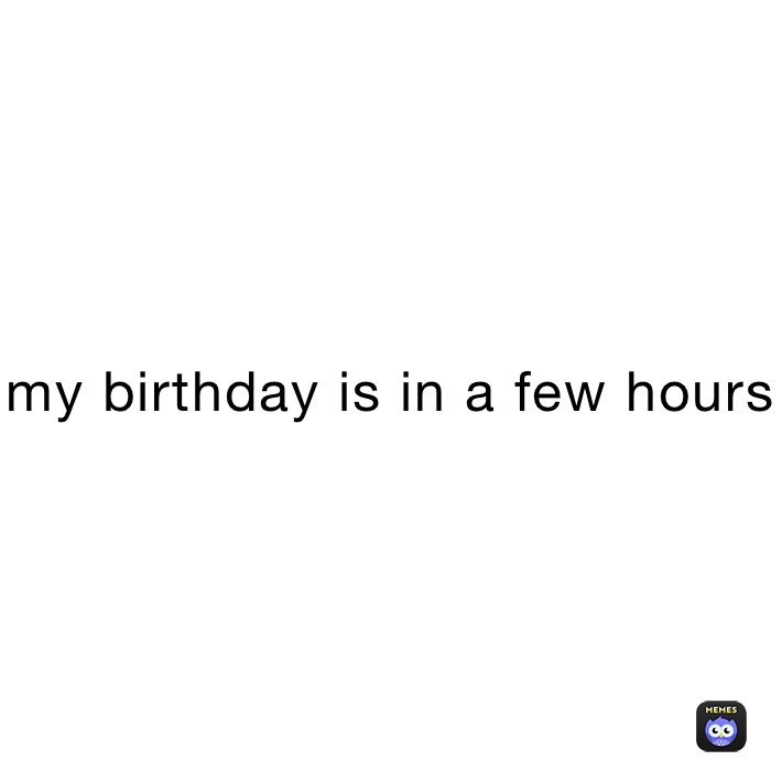 my birthday is in a few hours