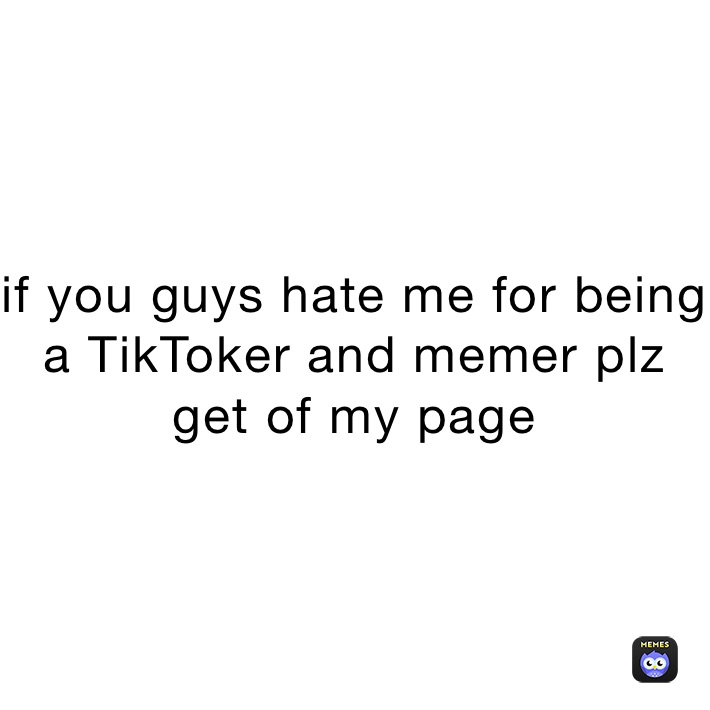 if you guys hate me for being a TikToker and memer plz get of my page