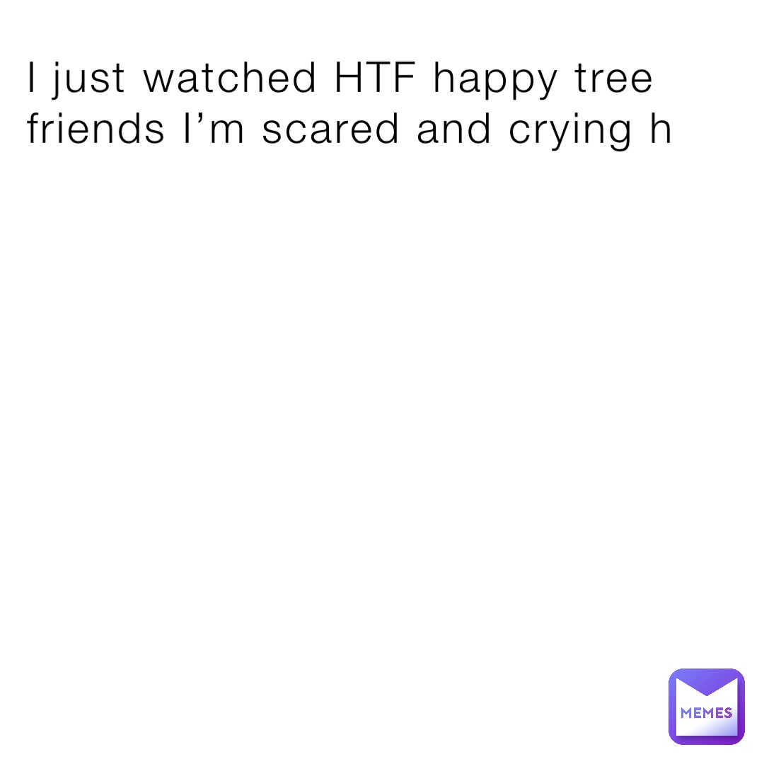 I just watched HTF happy tree friends I’m scared and crying h