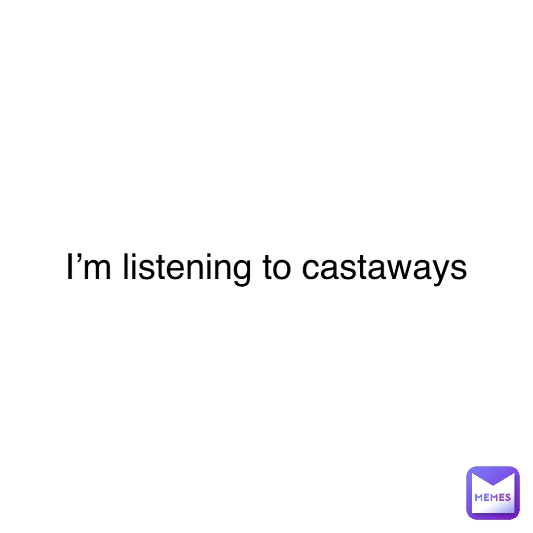 I’m listening to castaways