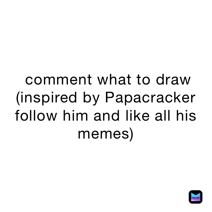  comment what to draw
(inspired by Papacracker follow him and like all his memes)