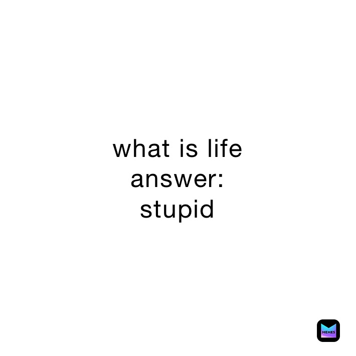 what is life
answer:
stupid