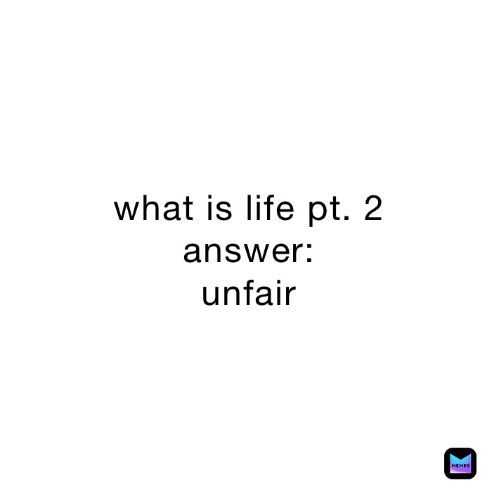 what is life pt. 2
answer: 
unfair