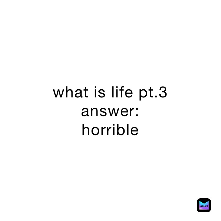 what is life pt.3
answer:
horrible