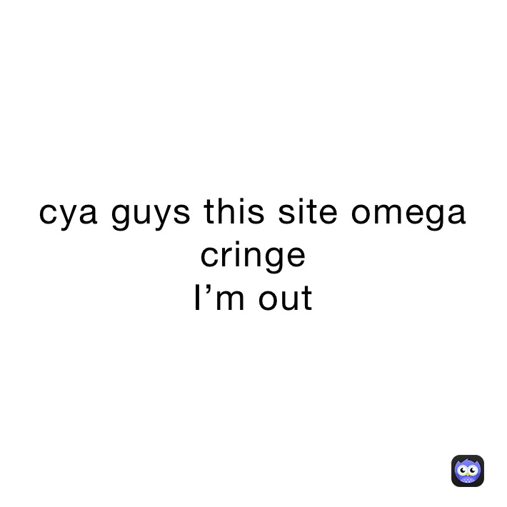 cya guys this site omega cringe
I’m out