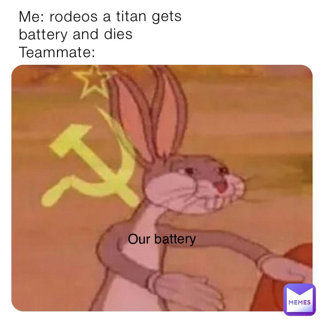 Me: rodeos a titan gets battery and dies 
Teammate: Our battery