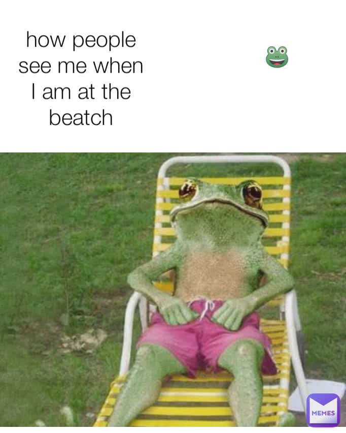 how people see me when I am at the beatch 🐸