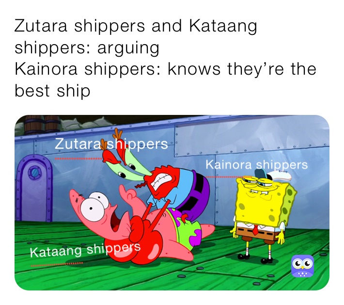 Zutara shippers and Kataang shippers: arguing 
Kainora shippers: knows they’re the best ship