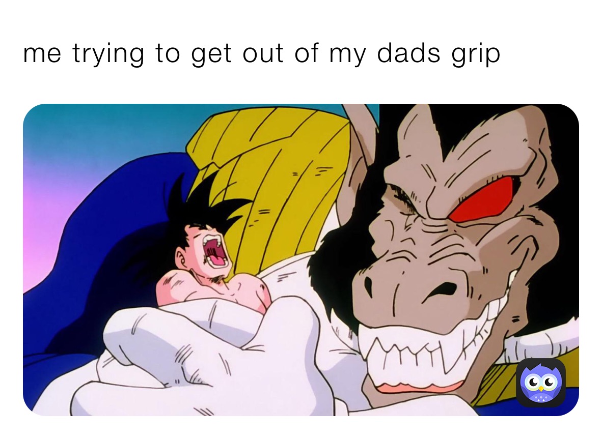 me trying to get out of my dads grip
