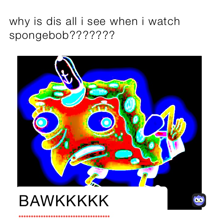 why is dis all i see when i watch spongebob???????