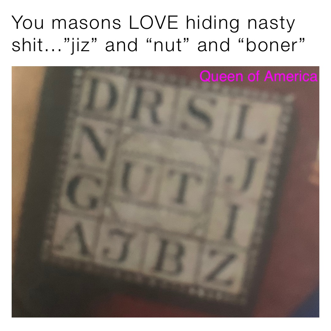 You masons LOVE hiding nasty shit...”jiz” and “nut” and “boner” Queen of America
