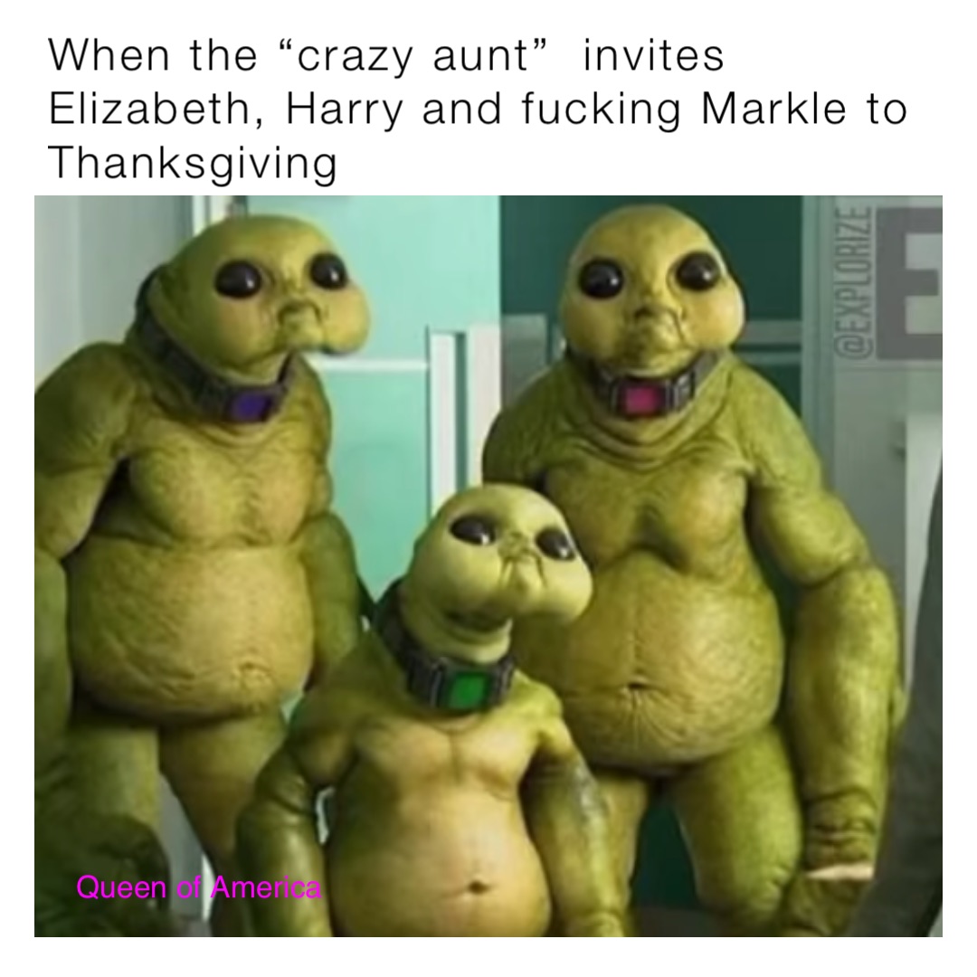 When the “crazy aunt”  invites Elizabeth, Harry and fucking Markle to Thanksgiving Queen of America