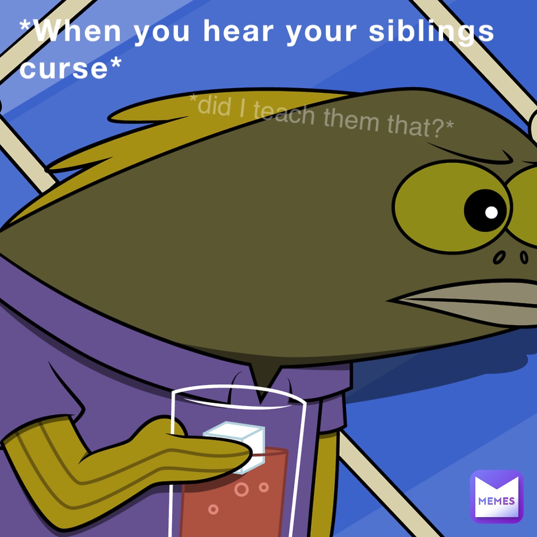 *When you hear your siblings curse* *did I teach them that
