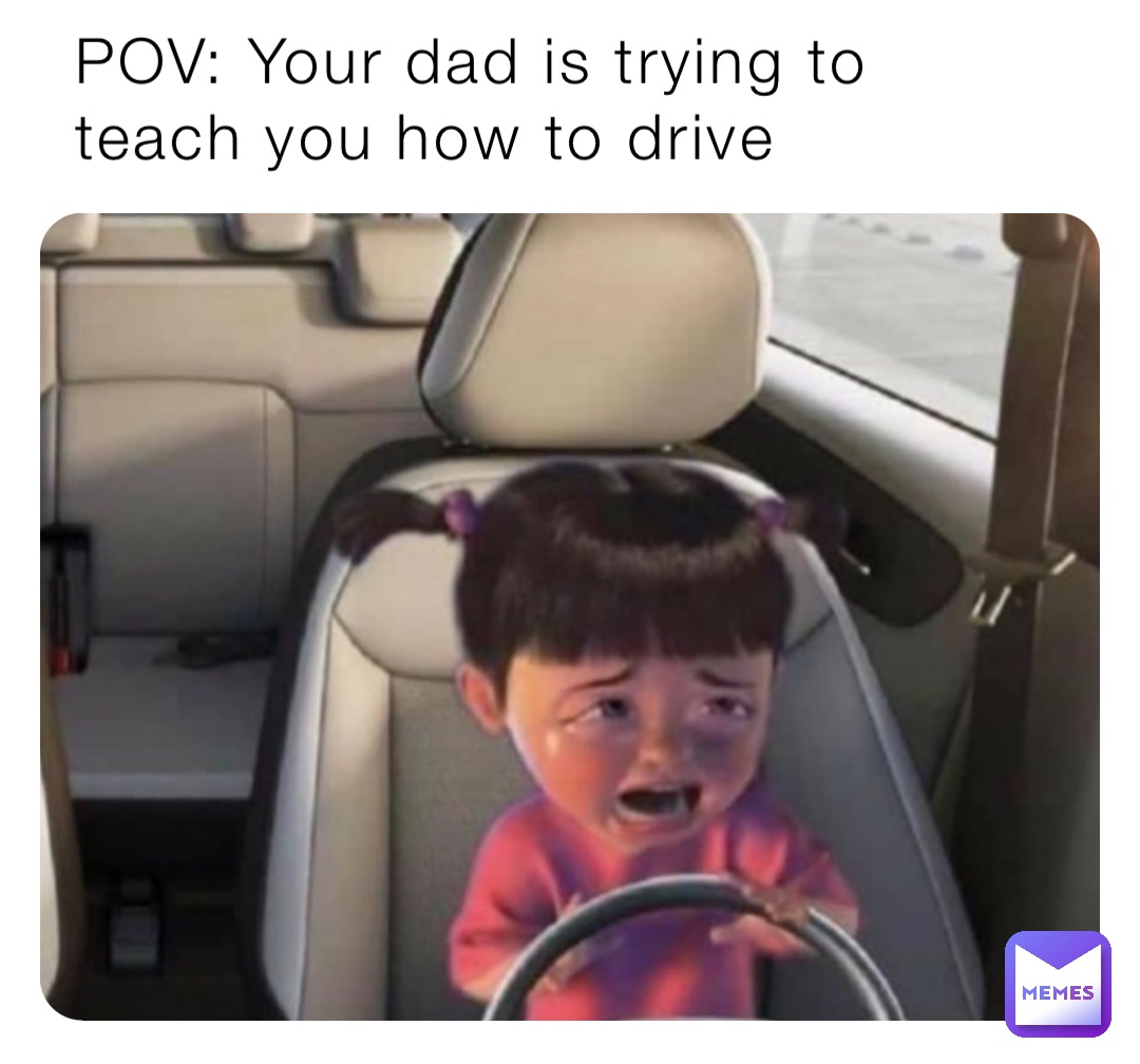 POV: Your dad is trying to teach you how to drive